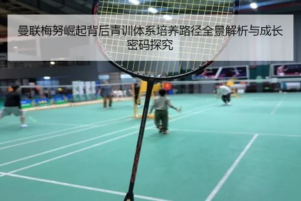 曼联梅努崛起背后青训体系培养路径全景解析与成长密码探究