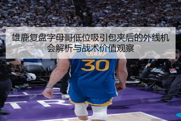 雄鹿复盘字母哥低位吸引包夹后的外线机会解析与战术价值观察