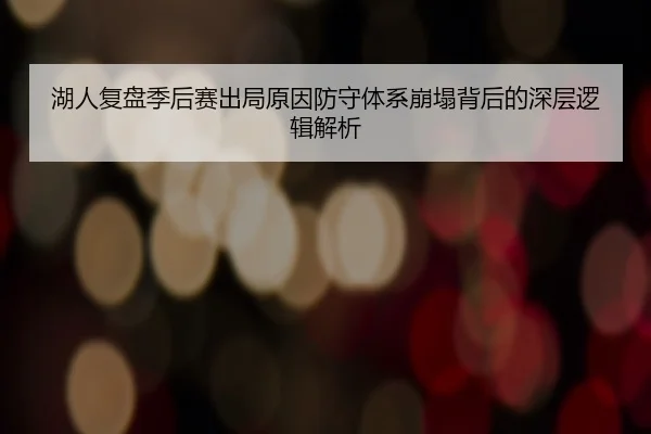 湖人复盘季后赛出局原因防守体系崩塌背后的深层逻辑解析
