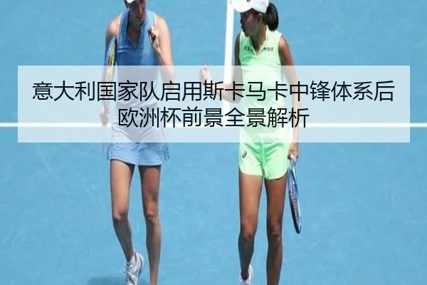 意大利国家队启用斯卡马卡中锋体系后欧洲杯前景全景解析