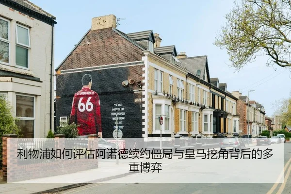 利物浦如何评估阿诺德续约僵局与皇马挖角背后的多重博弈