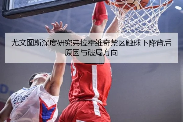 尤文图斯深度研究弗拉霍维奇禁区触球下降背后原因与破局方向
