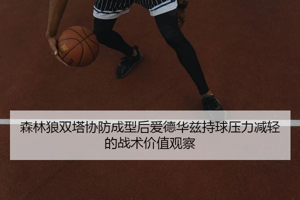 森林狼双塔协防成型后爱德华兹持球压力减轻的战术价值观察