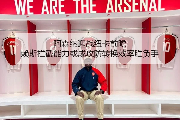 阿森纳迎战纽卡前瞻 赖斯拦截能力或成攻防转换效率胜负手