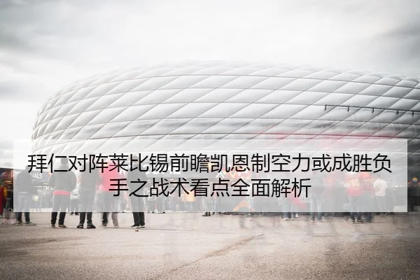 拜仁对阵莱比锡前瞻凯恩制空力或成胜负手之战术看点全面解析